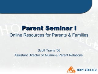 Parent Seminar I Online Resources for Parents & Families Scott Travis ’06 Assistant Director of Alumni & Parent Relations  
