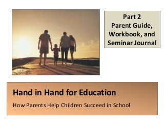 Hand in Hand for Education
How Parents Help Children Succeed in School
Part 2
Parent Guide,
Workbook, and
Seminar Journal
 