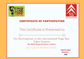For Participation in the International Yoga Day
Video Contest
By AAS Organization, Indore
CERTIFICATE OF PARTICIPATION
This Certificate is Presented to
On 21 June In the Year of 2020
Wasim Iqbal
Director
AAS
 