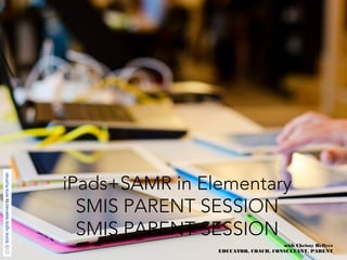 iPads+SAMR in Elementary 
SMIS PARENT SESSION 
SMIS PARENT SESSION 
with Chrissy Hellyer 
EDUCATOR, COACH, CONSULTANT, PARENT 
 