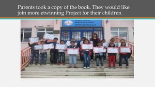 Parents took a copy of the book. They would like
join more etwinning Project for their children.
