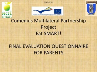 Comenius Multilateral Partnership
Project
Eat SMART!
FINAL EVALUATION QUESTIONNAIRE
FOR PARENTS
2013-2015
 