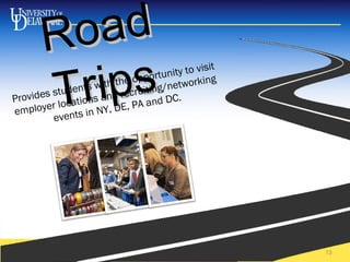 RoadRoad
TripsTrips
College or Department name here 13
Provides students with the opportunity to visit
employer locations and recruiting/networking
events in NY, DE, PA and DC.
 
