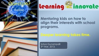 Mentoring kids on how to
align their interests with school
programs.

Deeper learning takes time.

Satya Gunampalli
3rd Mar, 2013.
 
