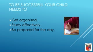 TO BE SUCCESSFUL YOUR CHILD
NEEDS TO
Get organised.
Study effectively.
Be prepared for the day.
 