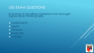USE EXAM QUESTIONS
Knowing or recalling material is not enough-
higher level thinking skills-
understand,
apply,
analyse,
evaluate,
 create.
 