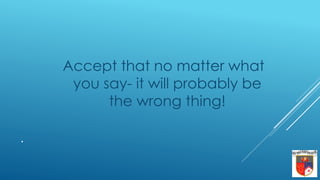 .
Accept that no matter what
you say- it will probably be
the wrong thing!
 