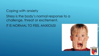 Coping with anxiety
Stress is the body’s normal response to a
challenge, threat or excitement.
IT IS NORMAL TO FEEL ANXIOUS!
 
