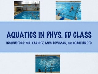AQUATICS IN PHYS. ED CLASS
INSTRUCTORS: MR. KARNITZ, MRS. LOVEMAN, and COACH HIROTO
 