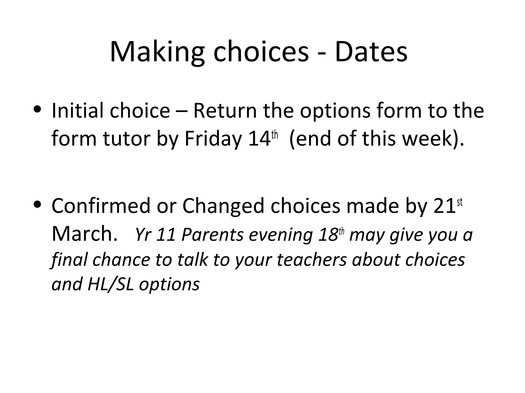 Making choices - Dates
• Initial choice – Return the options form to the
form tutor by Friday 14th
(end of this week).
• Confirmed or Changed choices made by 21st
March. Yr 11 Parents evening 18th
may give you a
final chance to talk to your teachers about choices
and HL/SL options
 
