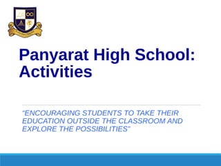 Panyarat High School:
Activities
“ENCOURAGING STUDENTS TO TAKE THEIR
EDUCATION OUTSIDE THE CLASSROOM AND
EXPLORE THE POSSIBILITIES”
 
