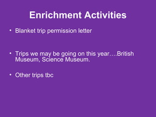 Enrichment Activities 
• Blanket trip permission letter 
• Trips we may be going on this year….British 
Museum, Science Museum. 
• Other trips tbc 
 