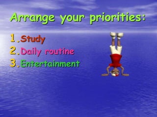 Arrange your priorities:
1.Study
2.Daily routine
3.Entertainment

 