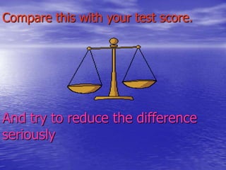 Compare this with your test score.

And try to reduce the difference
seriously

 