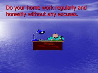 Do your home work regularly and
honestly without any excuses.

 