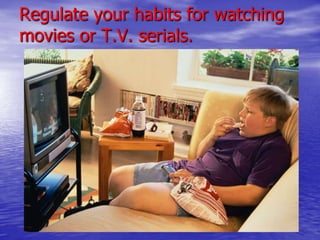 Regulate your habits for watching
movies or T.V. serials.

 