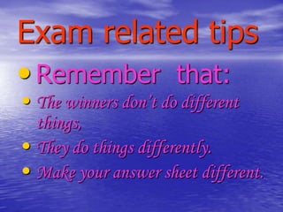 Exam related tips
• Remember that:
• The winners don’t do different

things,
• They do things differently.
• Make your answer sheet different.

 