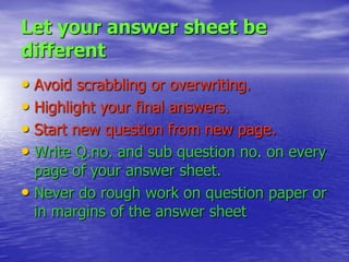 Let your answer sheet be
different
• Avoid scrabbling or overwriting.
• Highlight your final answers.
• Start new question from new page.
• Write Q.no. and sub question no. on every

page of your answer sheet.
• Never do rough work on question paper or
in margins of the answer sheet

 