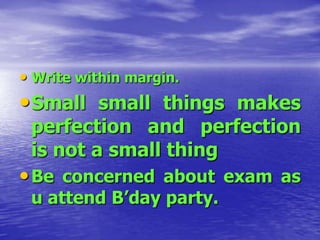 • Write within margin.

• Small small things makes

perfection and perfection
is not a small thing

• Be concerned about exam as
u attend B’day party.

 