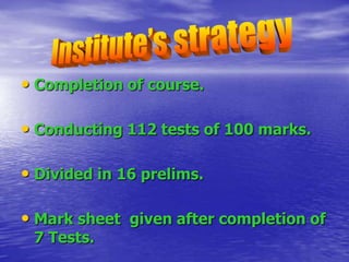 • Completion of course.
• Conducting 112 tests of 100 marks.
• Divided in 16 prelims.

• Mark sheet given after completion of
7 Tests.

 