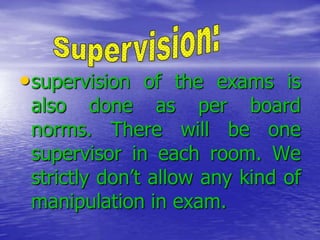 • supervision of the exams is

also done as per board
norms. There will be one
supervisor in each room. We
strictly don’t allow any kind of
manipulation in exam.

 