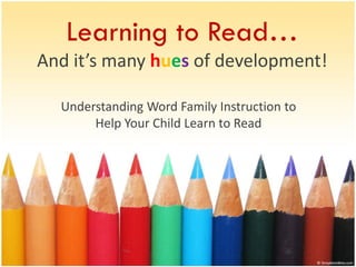 Learning to Read…
And it’s many hues of development!

  Understanding Word Family Instruction to
       Help Your Child Learn to Read
 