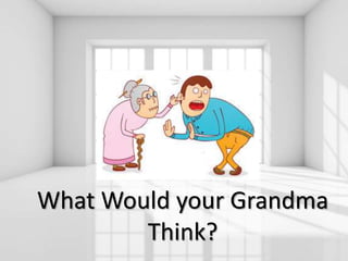 What Would your Grandma
Think?
 