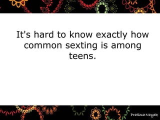 It's hard to know exactly how
common sexting is among
teens.
 