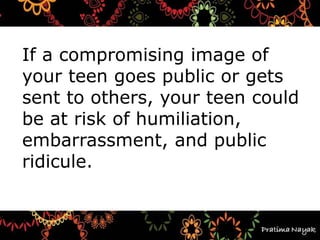 If a compromising image of
your teen goes public or gets
sent to others, your teen could
be at risk of humiliation,
embarrassment, and public
ridicule.
 