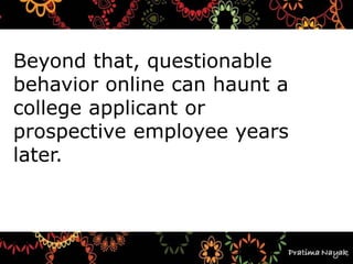 Beyond that, questionable
behavior online can haunt a
college applicant or
prospective employee years
later.
 