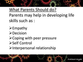 What Parents Should do?
Parents may help in developing life
skills such as :
Empathy
Decision
Coping with peer pressure
Self Control
Interpersonal relationship
 