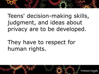 Teens' decision-making skills,
judgment, and ideas about
privacy are to be developed.
They have to respect for
human rights.
 