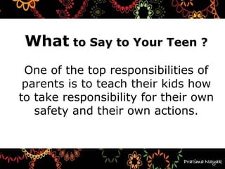What to Say to Your Teen ?
One of the top responsibilities of
parents is to teach their kids how
to take responsibility for their own
safety and their own actions.
 
