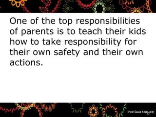 One of the top responsibilities
of parents is to teach their kids
how to take responsibility for
their own safety and their own
actions.
 