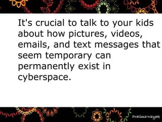 It's crucial to talk to your kids
about how pictures, videos,
emails, and text messages that
seem temporary can
permanently exist in
cyberspace.
 