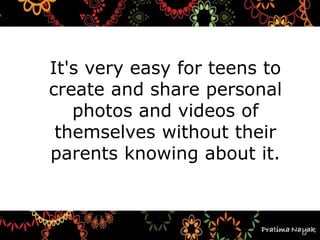 It's very easy for teens to
create and share personal
photos and videos of
themselves without their
parents knowing about it.
 