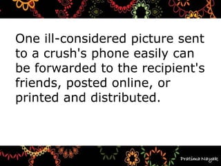 One ill-considered picture sent
to a crush's phone easily can
be forwarded to the recipient's
friends, posted online, or
printed and distributed.
 