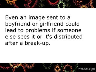 Even an image sent to a
boyfriend or girlfriend could
lead to problems if someone
else sees it or it's distributed
after a break-up.
 