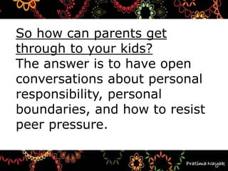 So how can parents get
through to your kids?
The answer is to have open
conversations about personal
responsibility, personal
boundaries, and how to resist
peer pressure.
 