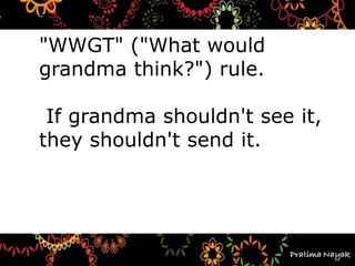 Teach kids to follow the
"WWGT" ("What would
grandma think?") rule.
If grandma shouldn't see it,
they shouldn't send it.
 
