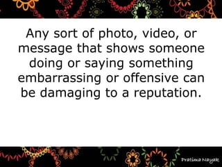Any sort of photo, video, or
message that shows someone
doing or saying something
embarrassing or offensive can
be damaging to a reputation.
 