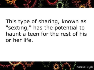 This type of sharing, known as
"sexting," has the potential to
haunt a teen for the rest of his
or her life.
 