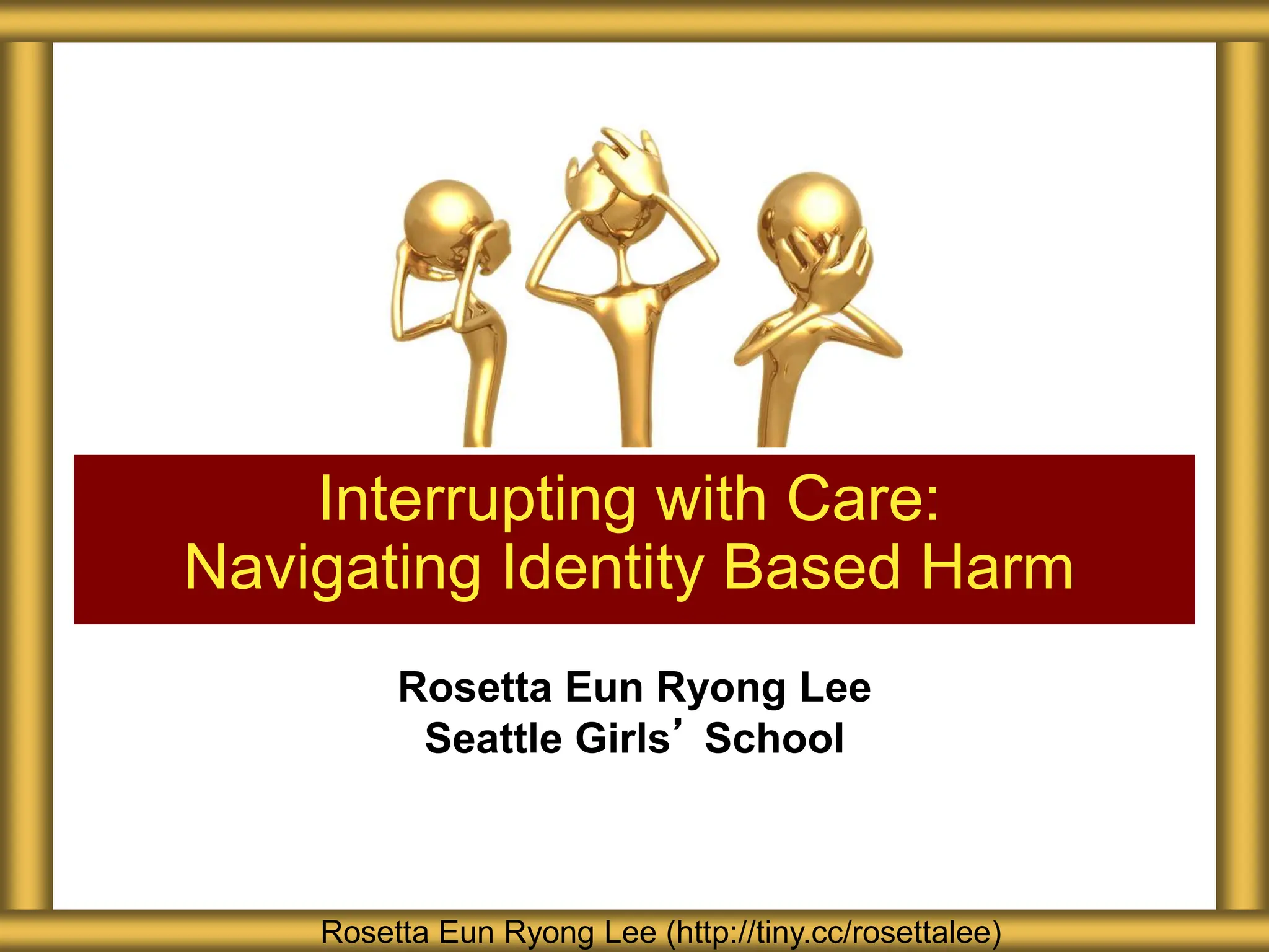 Rosetta Eun Ryong Lee
Seattle Girls’ School
Interrupting with Care:
Navigating Identity Based Harm
Rosetta Eun Ryong Lee (http://tiny.cc/rosettalee)
 