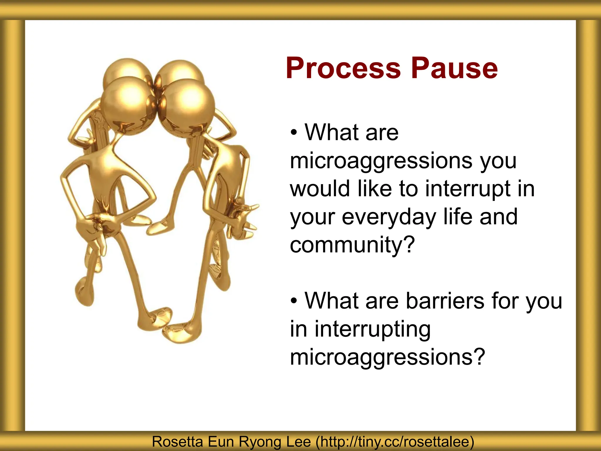 Process Pause
• What are
microaggressions you
would like to interrupt in
your everyday life and
community?
• What are barriers for you
in interrupting
microaggressions?
Rosetta Eun Ryong Lee (http://tiny.cc/rosettalee)
 