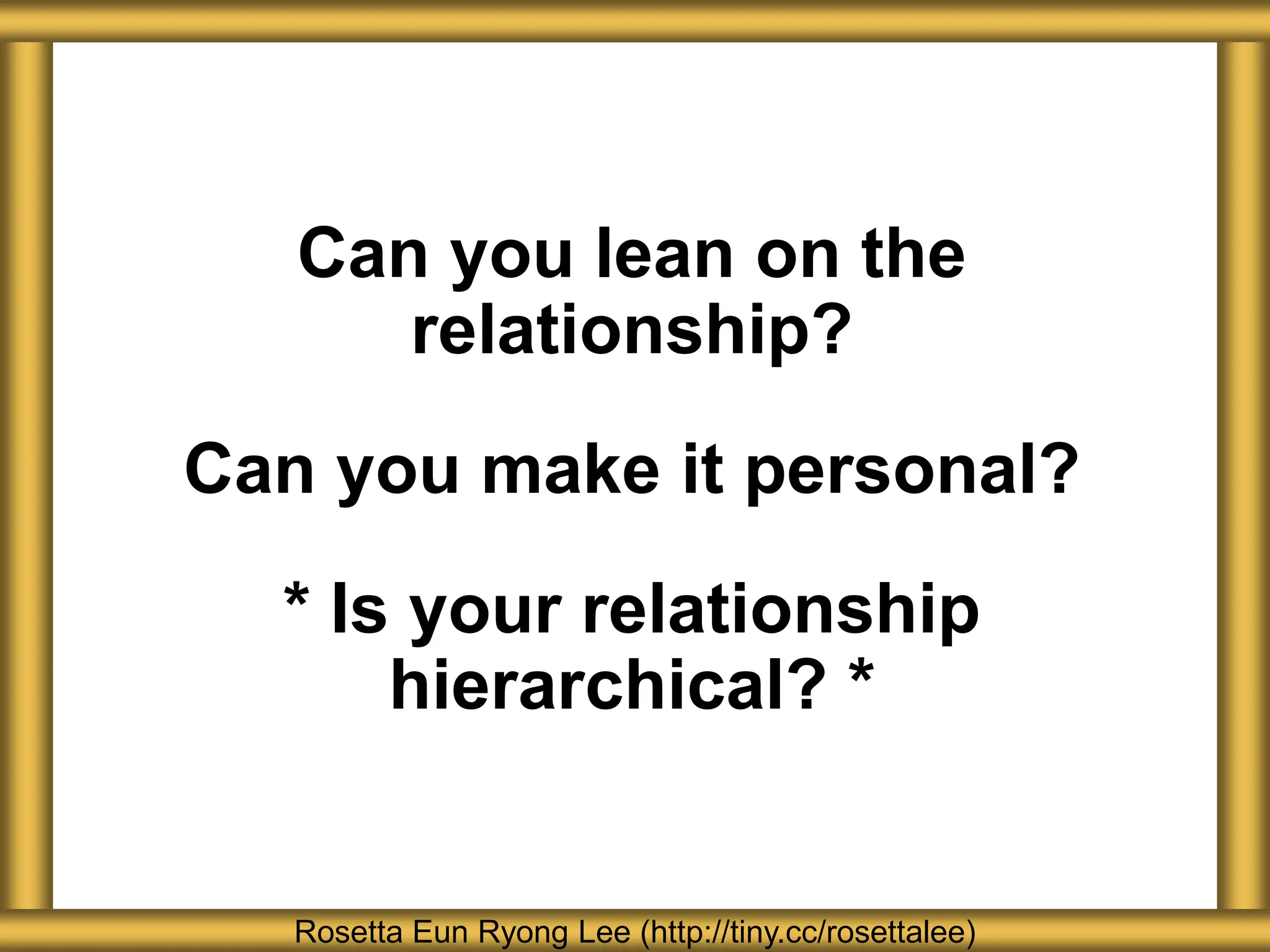 Rosetta Eun Ryong Lee (http://tiny.cc/rosettalee)
Can you lean on the
relationship?
Can you make it personal?
* Is your relationship
hierarchical? *
 