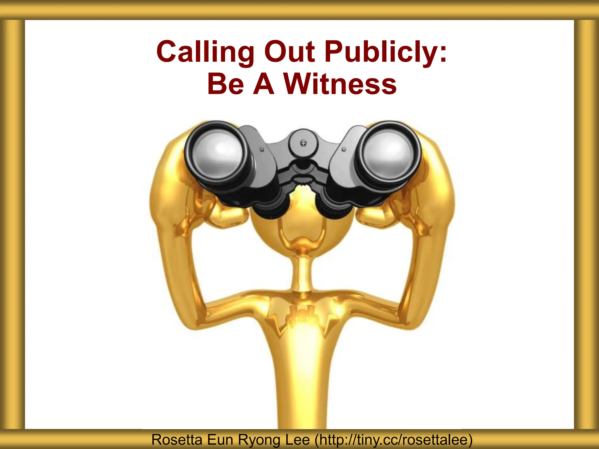 Calling Out Publicly:
Be A Witness
Rosetta Eun Ryong Lee (http://tiny.cc/rosettalee)
 