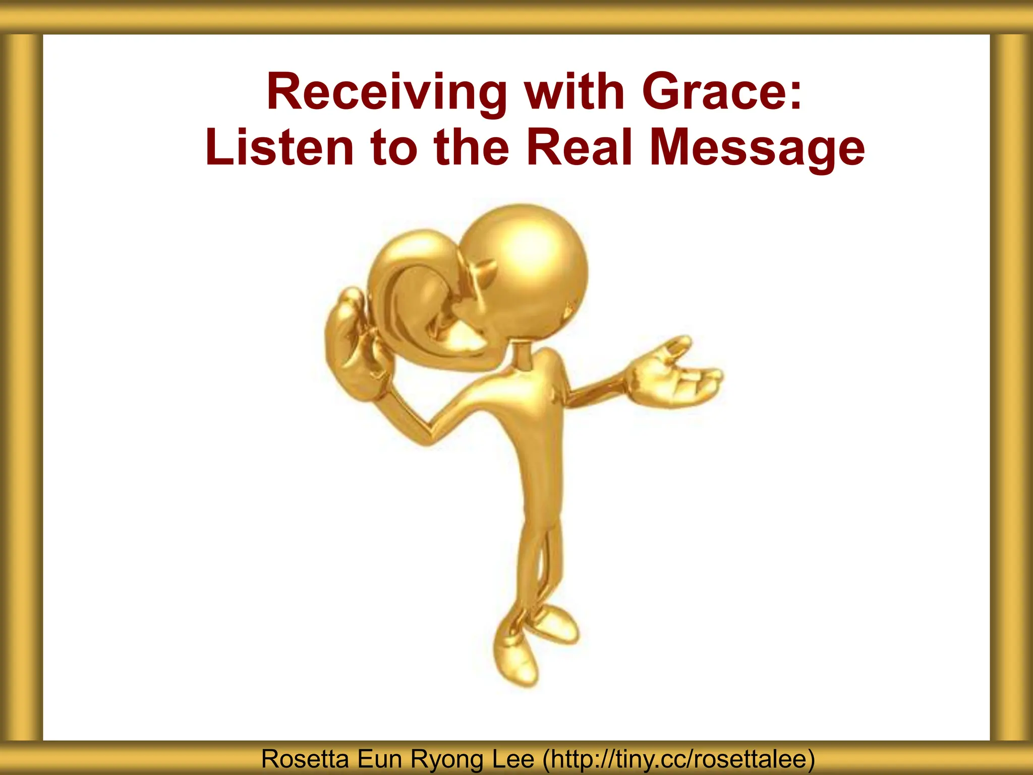 Receiving with Grace:
Listen to the Real Message
Rosetta Eun Ryong Lee (http://tiny.cc/rosettalee)
 