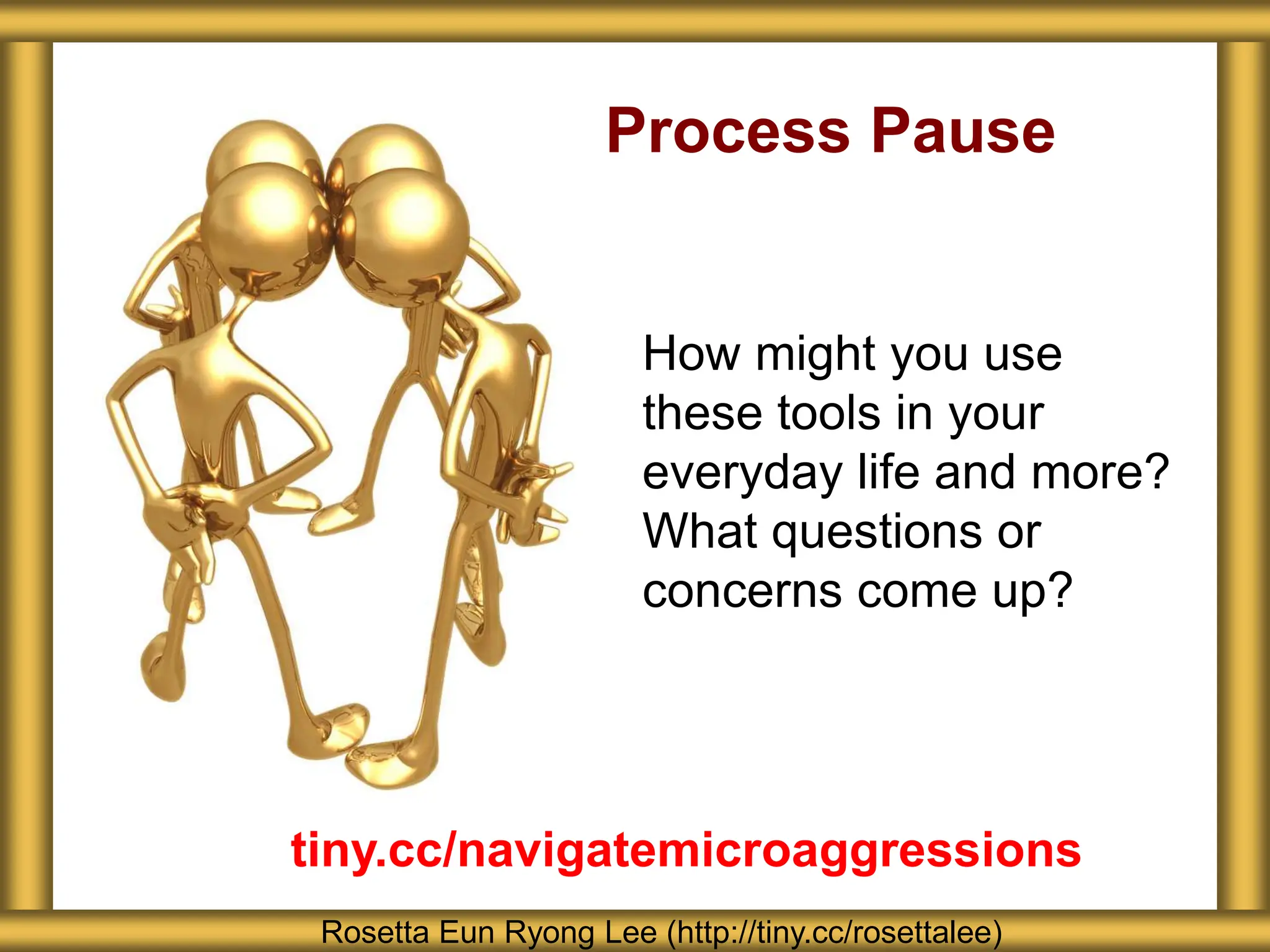 Process Pause
How might you use
these tools in your
everyday life and more?
What questions or
concerns come up?
Rosetta Eun Ryong Lee (http://tiny.cc/rosettalee)
tiny.cc/navigatemicroaggressions
 