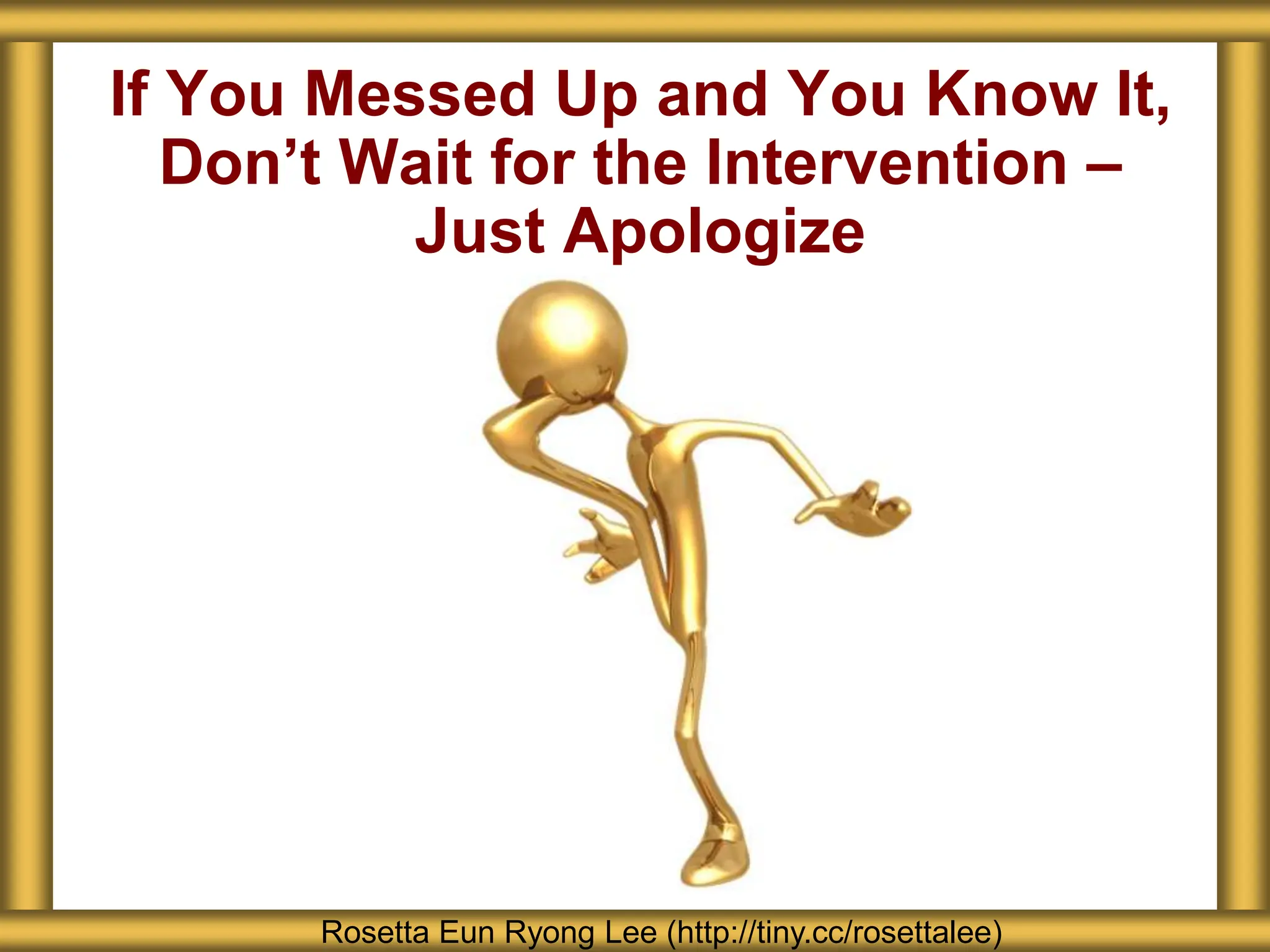 If You Messed Up and You Know It,
Don’t Wait for the Intervention –
Just Apologize
Rosetta Eun Ryong Lee (http://tiny.cc/rosettalee)
 