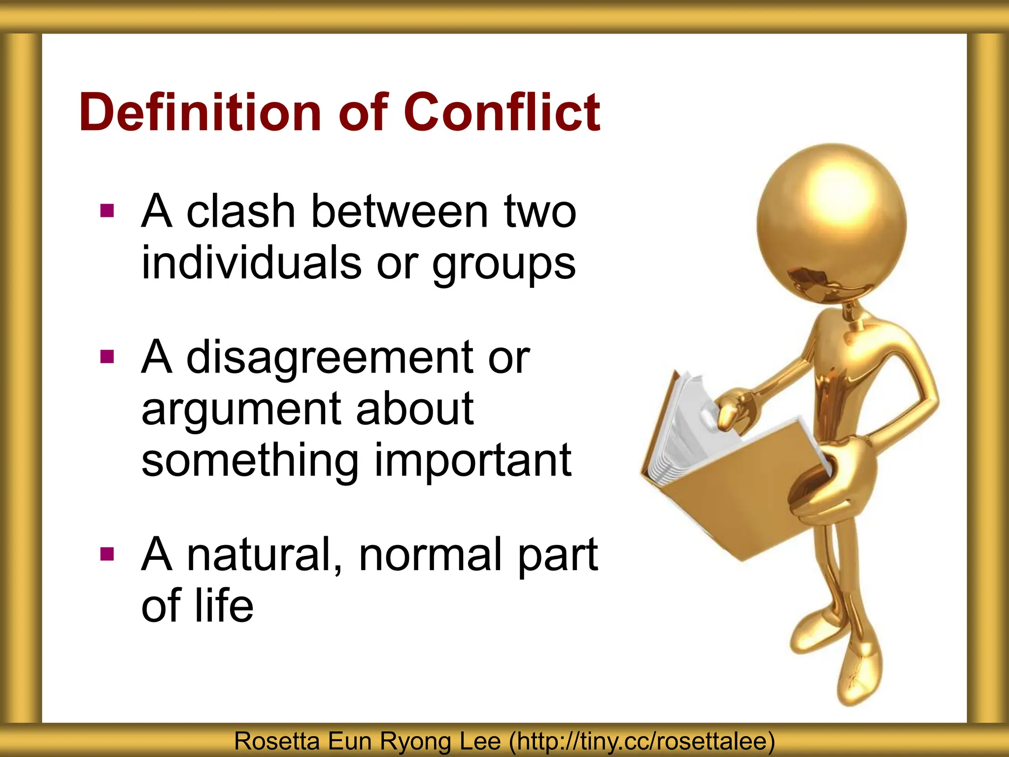 Definition of Conflict
 A clash between two
individuals or groups
 A disagreement or
argument about
something important
 A natural, normal part
of life
Rosetta Eun Ryong Lee (http://tiny.cc/rosettalee)
 